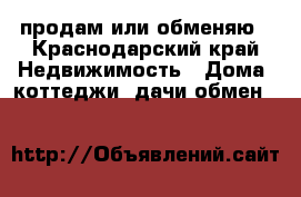 продам или обменяю - Краснодарский край Недвижимость » Дома, коттеджи, дачи обмен   